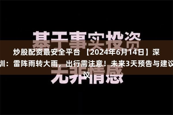 炒股配资最安全平台 【2024年6月14日】深圳：雷阵雨转大雨，出行需注意！未来3天预告与建议