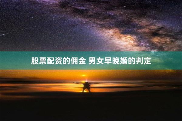 股票配资的佣金 男女早晚婚的判定