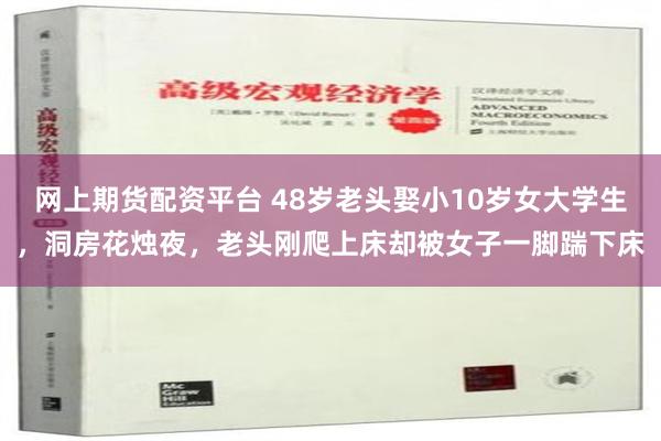 网上期货配资平台 48岁老头娶小10岁女大学生，洞房花烛夜，老头刚爬上床却被女子一脚踹下床