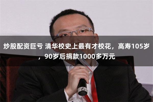 炒股配资巨亏 清华校史上最有才校花，高寿105岁，90岁后捐款1000多万元