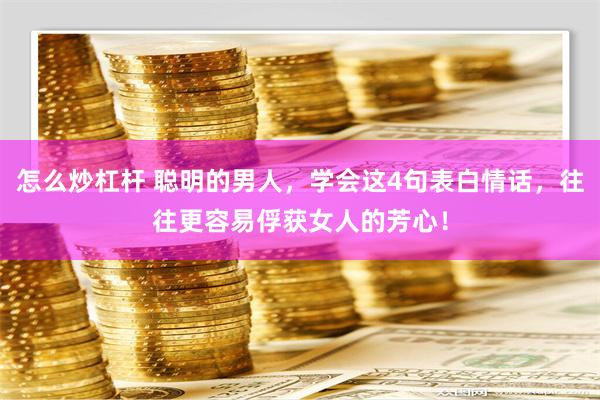 怎么炒杠杆 聪明的男人，学会这4句表白情话，往往更容易俘获女人的芳心！