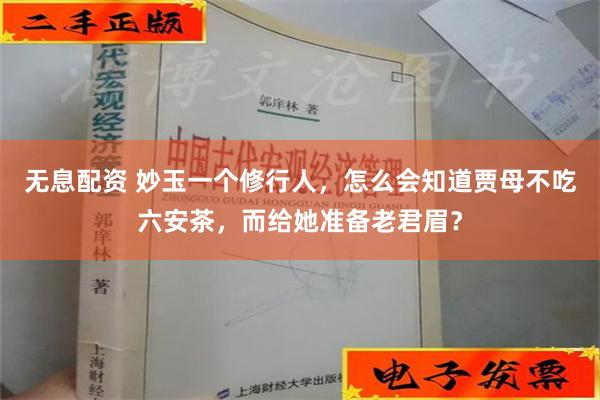 无息配资 妙玉一个修行人，怎么会知道贾母不吃六安茶，而给她准备老君眉？