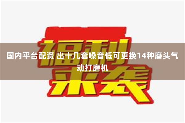 国内平台配资 出十几套噪音低可更换14种磨头气动打磨机