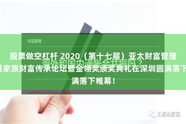 股票做空杠杆 2020（第十七届）亚太财富管理年会暨家族财富传承论坛暨金翎奖颁奖典礼在深圳圆满落下帷幕！