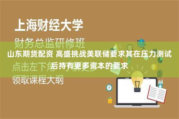 山东期货配资 高盛挑战美联储要求其在压力测试后持有更多资本的要求