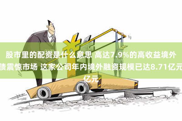 股市里的配资是什么意思 高达7.9%的高收益境外债震惊市场 这家公司年内境外融资规模已达8.71亿元