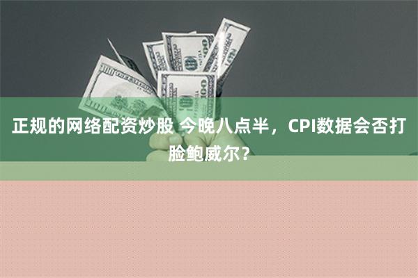 正规的网络配资炒股 今晚八点半，CPI数据会否打脸鲍威尔？