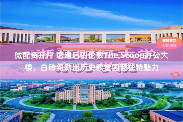 微配资开户 增建后的伦敦The Scoop办公大楼，白砖勾勒出历史教堂圆窗独特魅力