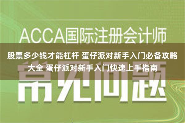 股票多少钱才能杠杆 蛋仔派对新手入门必备攻略大全 蛋仔派对新手入门快速上手指南