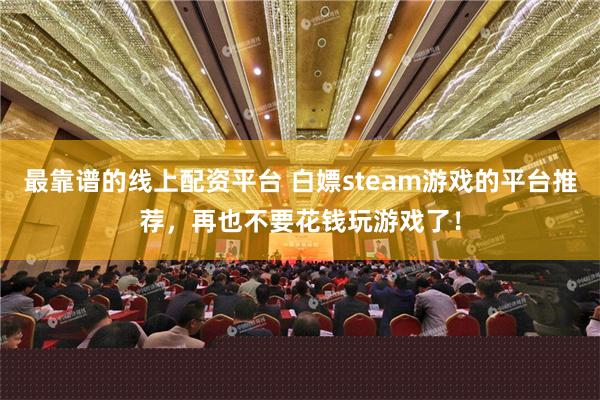 最靠谱的线上配资平台 白嫖steam游戏的平台推荐，再也不要花钱玩游戏了！