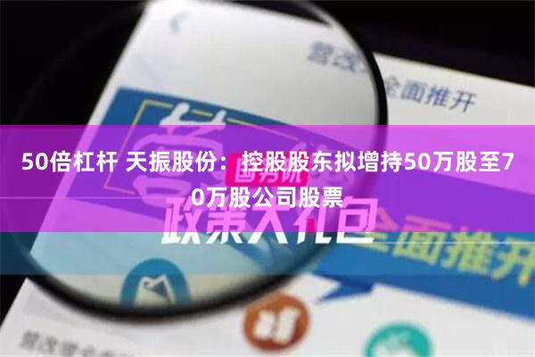 50倍杠杆 天振股份：控股股东拟增持50万股至70万股公司股票