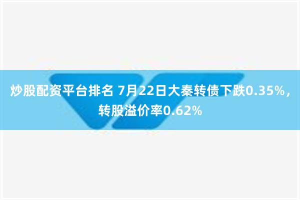 炒股配资平台排名 7月22日大秦转债下跌0.35%，转股溢价率0.62%