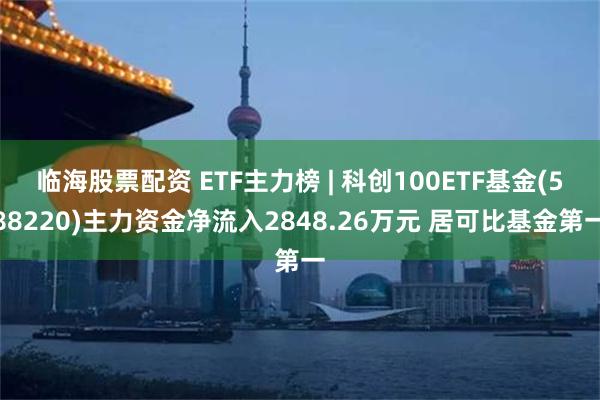 临海股票配资 ETF主力榜 | 科创100ETF基金(588220)主力资金净流入2848.26万元 居可比基金第一