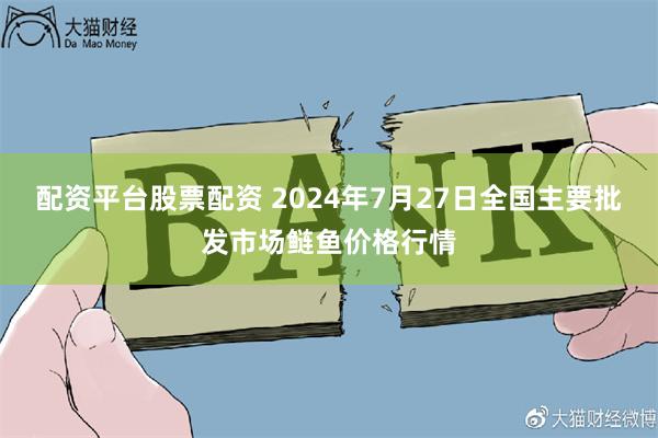 配资平台股票配资 2024年7月27日全国主要批发市场鲢鱼价格行情