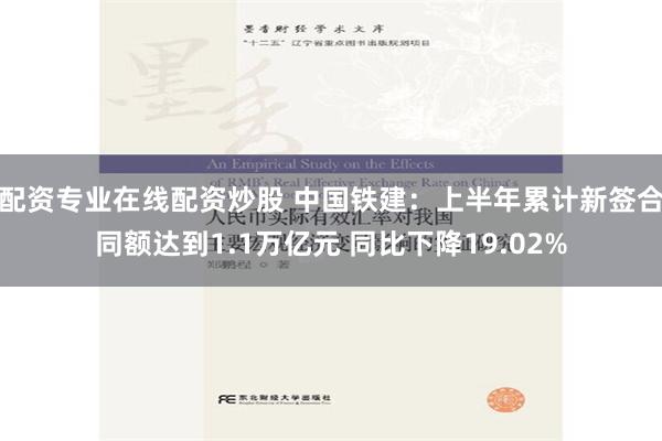 配资专业在线配资炒股 中国铁建：上半年累计新签合同额达到1.1万亿元 同比下降19.02%