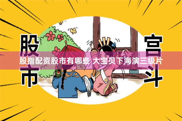 股指配资股市有哪些 大宝贝下海演三级片