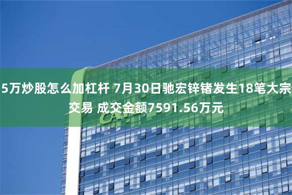 5万炒股怎么加杠杆 7月30日驰宏锌锗发生18笔大宗交易 成交金额7591.56万元