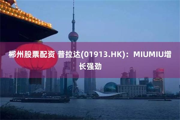 郴州股票配资 普拉达(01913.HK)：MIUMIU增长强劲