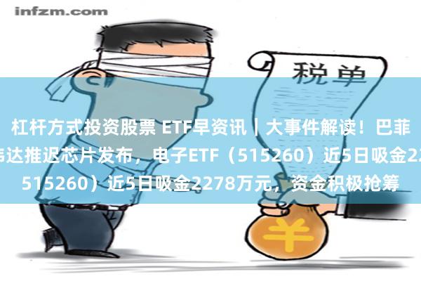 杠杆方式投资股票 ETF早资讯｜大事件解读！巴菲特减半苹果持仓，英伟达推迟芯片发布，电子ETF（515260）近5日吸金2278万元，资金积极抢筹