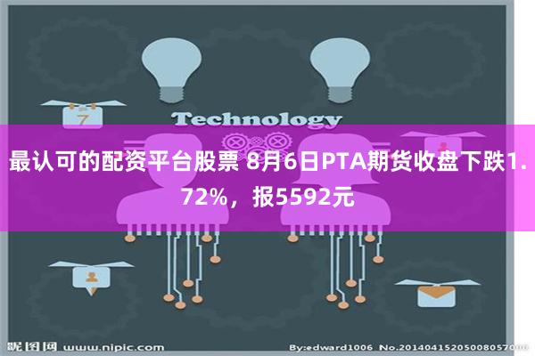 最认可的配资平台股票 8月6日PTA期货收盘下跌1.72%，报5592元