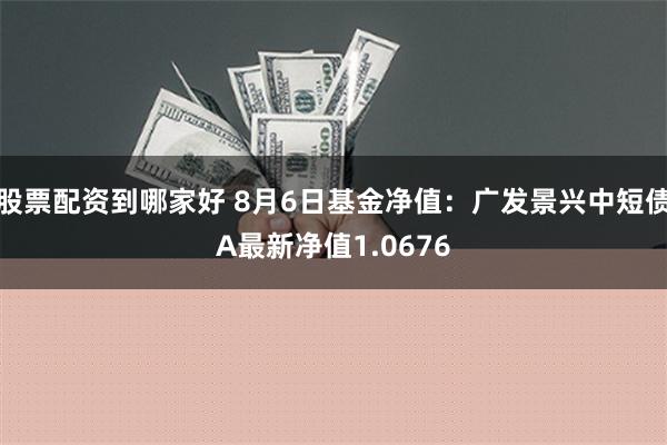 股票配资到哪家好 8月6日基金净值：广发景兴中短债A最新净值1.0676