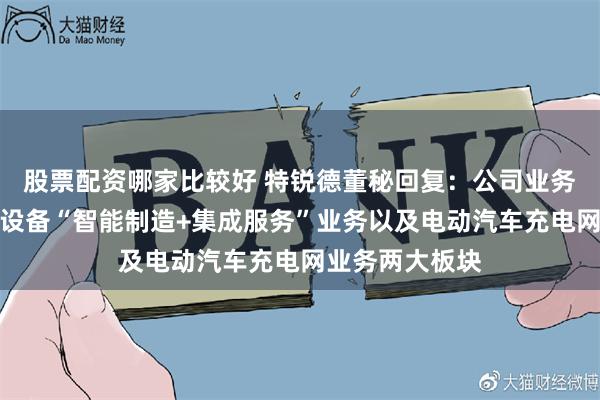 股票配资哪家比较好 特锐德董秘回复：公司业务主要分为电力设备“智能制造+集成服务”业务以及电动汽车充电网业务两大板块