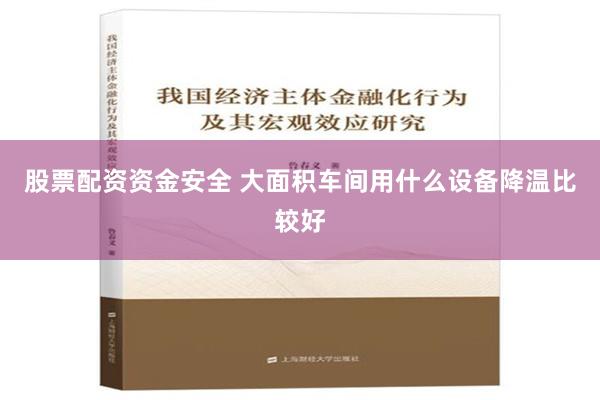 股票配资资金安全 大面积车间用什么设备降温比较好