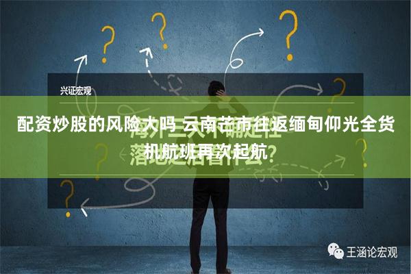 配资炒股的风险大吗 云南芒市往返缅甸仰光全货机航班再次起航