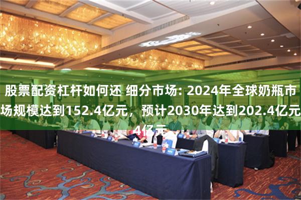 股票配资杠杆如何还 细分市场: 2024年全球奶瓶市场规模达到152.4亿元，预计2030年达到202.4亿元