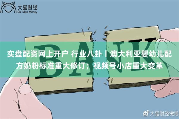 实盘配资网上开户 行业八卦丨澳大利亚婴幼儿配方奶粉标准重大修订；视频号小店重大变革