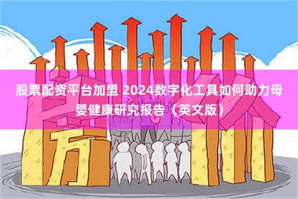 股票配资平台加盟 2024数字化工具如何助力母婴健康研究报告（英文版）