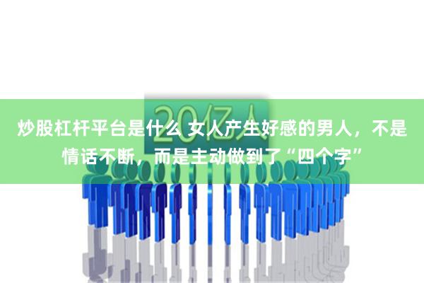 炒股杠杆平台是什么 女人产生好感的男人，不是情话不断，而是主动做到了“四个字”