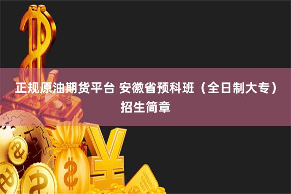 正规原油期货平台 安徽省预科班（全日制大专）招生简章