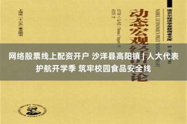 网络股票线上配资开户 沙洋县高阳镇 | 人大代表护航开学季 筑牢校园食品安全线