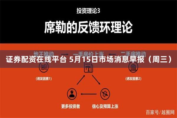 证券配资在线平台 5月15日市场消息早报（周三）