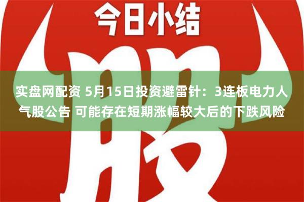 实盘网配资 5月15日投资避雷针：3连板电力人气股公告 可能存在短期涨幅较大后的下跌风险