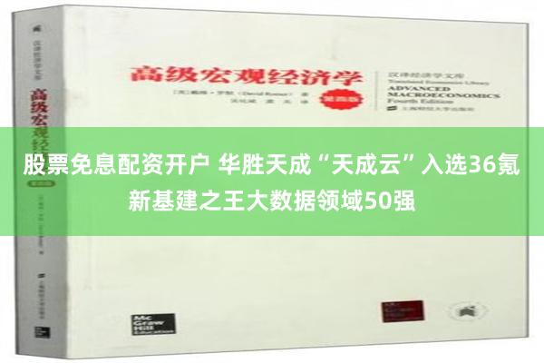 股票免息配资开户 华胜天成“天成云”入选36氪新基建之王大数据领域50强