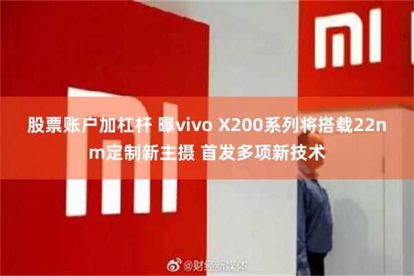 股票账户加杠杆 曝vivo X200系列将搭载22nm定制新主摄 首发多项新技术