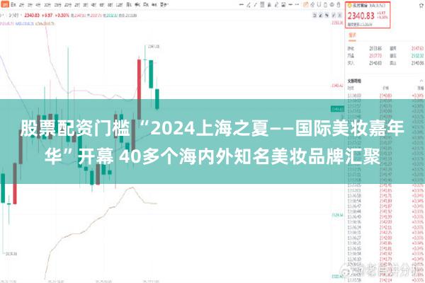 股票配资门槛 “2024上海之夏——国际美妆嘉年华”开幕 40多个海内外知名美妆品牌汇聚