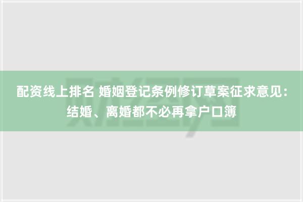 配资线上排名 婚姻登记条例修订草案征求意见：结婚、离婚都不必再拿户口簿