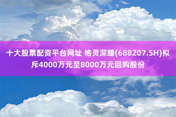 十大股票配资平台网址 格灵深瞳(688207.SH)拟斥4000万元至8000万元回购股份