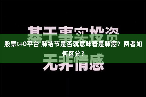 股票t+0平台 肺结节是否就意味着是肺癌？两者如何区分？