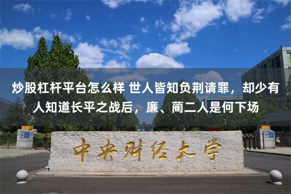 炒股杠杆平台怎么样 世人皆知负荆请罪，却少有人知道长平之战后，廉、蔺二人是何下场