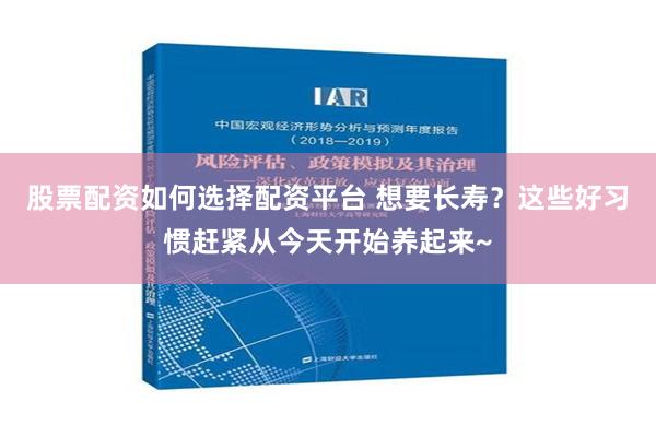 股票配资如何选择配资平台 想要长寿？这些好习惯赶紧从今天开始养起来~