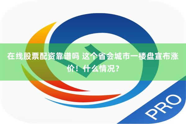 在线股票配资靠谱吗 这个省会城市一楼盘宣布涨价！什么情况？