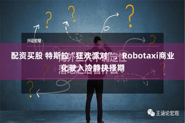 配资买股 特斯拉“狂欢派对”，Robotaxi商业化驶入冷静抉择期