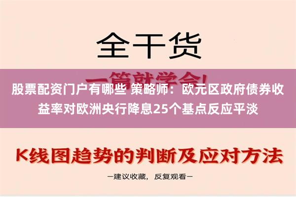 股票配资门户有哪些 策略师：欧元区政府债券收益率对欧洲央行降息25个基点反应平淡