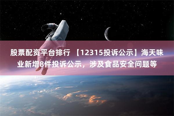 股票配资平台排行 【12315投诉公示】海天味业新增8件投诉公示，涉及食品安全问题等