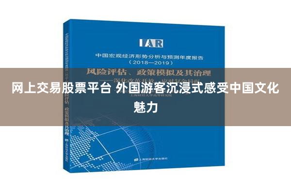 网上交易股票平台 外国游客沉浸式感受中国文化魅力