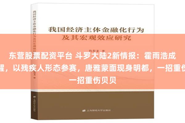 东营股票配资平台 斗罗大陆2新情报：霍雨浩成功苏醒，以残疾人形态参赛，唐雅蒙面现身明都，一招重伤贝贝